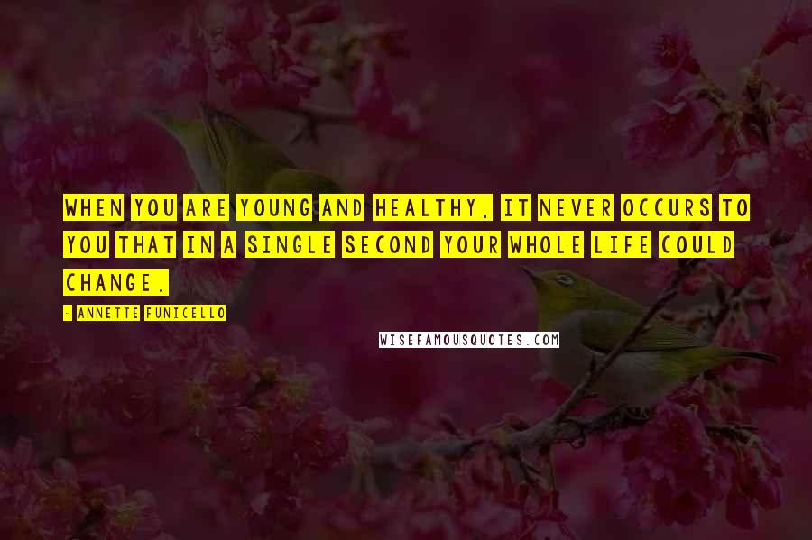 Annette Funicello Quotes: When you are young and healthy, it never occurs to you that in a single second your whole life could change.