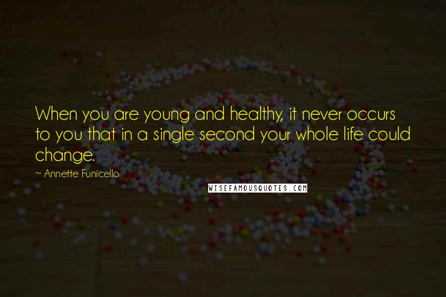 Annette Funicello Quotes: When you are young and healthy, it never occurs to you that in a single second your whole life could change.