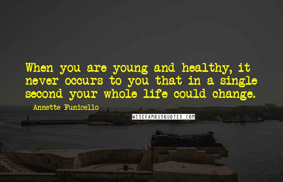 Annette Funicello Quotes: When you are young and healthy, it never occurs to you that in a single second your whole life could change.