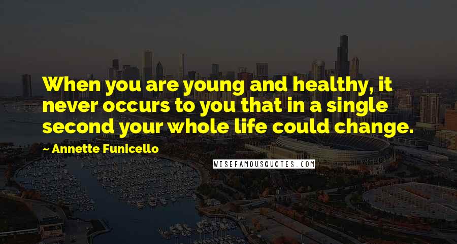 Annette Funicello Quotes: When you are young and healthy, it never occurs to you that in a single second your whole life could change.