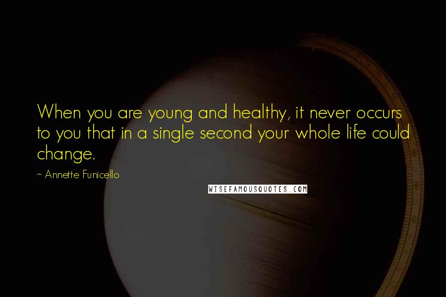 Annette Funicello Quotes: When you are young and healthy, it never occurs to you that in a single second your whole life could change.