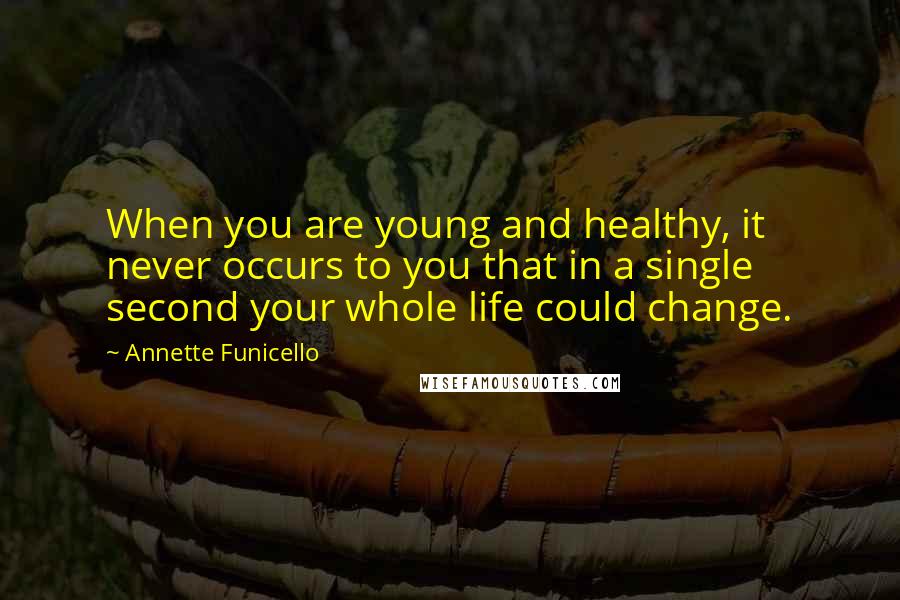 Annette Funicello Quotes: When you are young and healthy, it never occurs to you that in a single second your whole life could change.