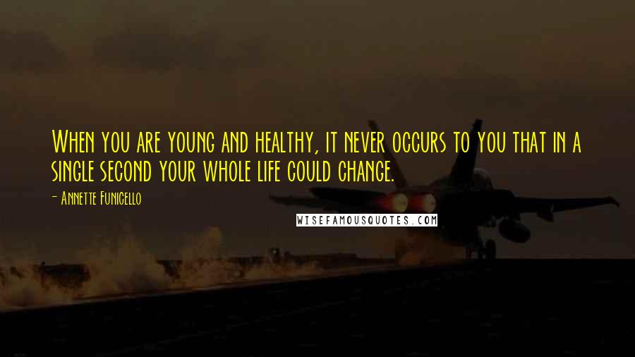 Annette Funicello Quotes: When you are young and healthy, it never occurs to you that in a single second your whole life could change.