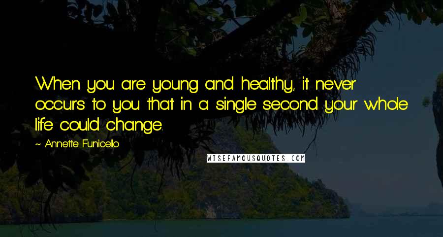 Annette Funicello Quotes: When you are young and healthy, it never occurs to you that in a single second your whole life could change.