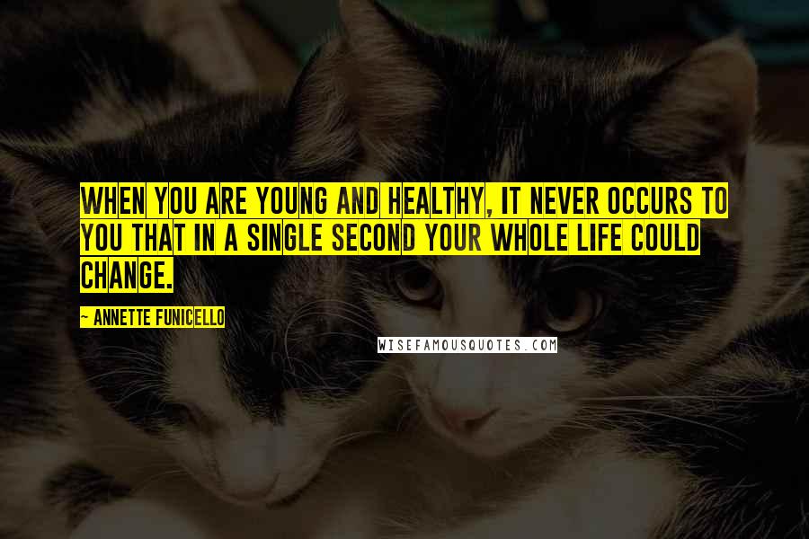 Annette Funicello Quotes: When you are young and healthy, it never occurs to you that in a single second your whole life could change.