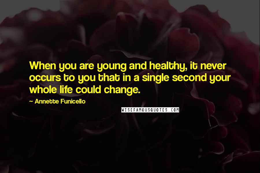 Annette Funicello Quotes: When you are young and healthy, it never occurs to you that in a single second your whole life could change.