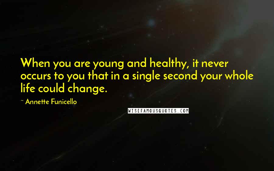 Annette Funicello Quotes: When you are young and healthy, it never occurs to you that in a single second your whole life could change.