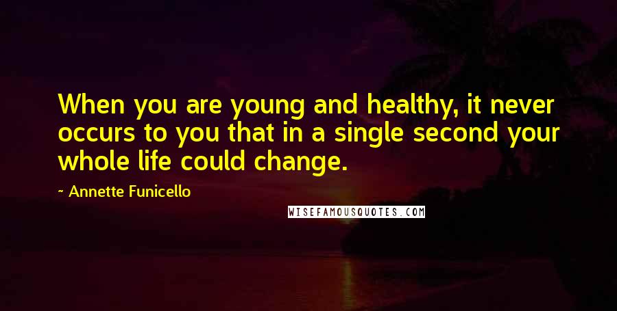 Annette Funicello Quotes: When you are young and healthy, it never occurs to you that in a single second your whole life could change.