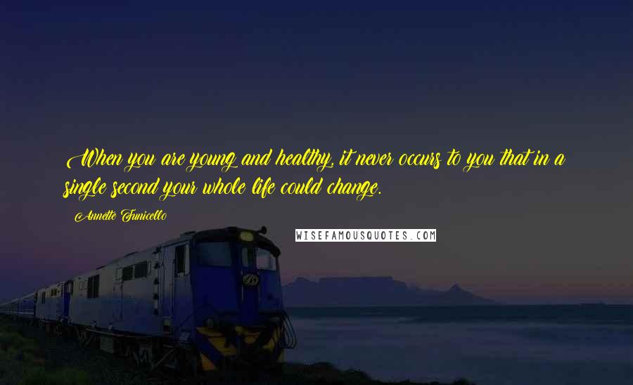 Annette Funicello Quotes: When you are young and healthy, it never occurs to you that in a single second your whole life could change.