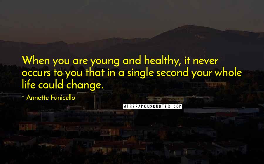 Annette Funicello Quotes: When you are young and healthy, it never occurs to you that in a single second your whole life could change.