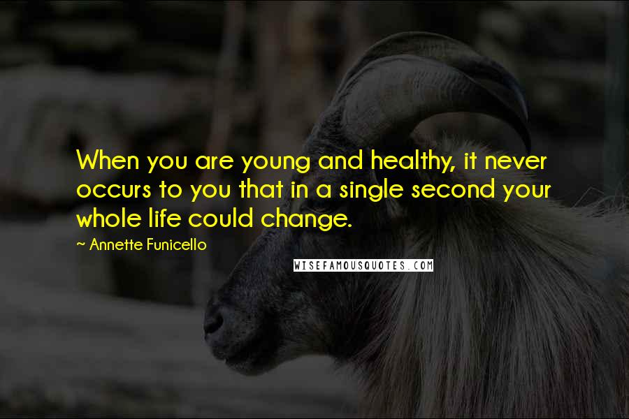 Annette Funicello Quotes: When you are young and healthy, it never occurs to you that in a single second your whole life could change.