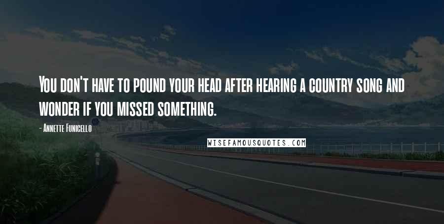 Annette Funicello Quotes: You don't have to pound your head after hearing a country song and wonder if you missed something.