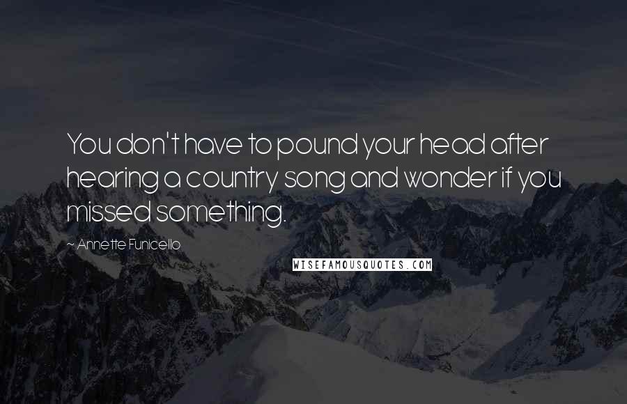 Annette Funicello Quotes: You don't have to pound your head after hearing a country song and wonder if you missed something.