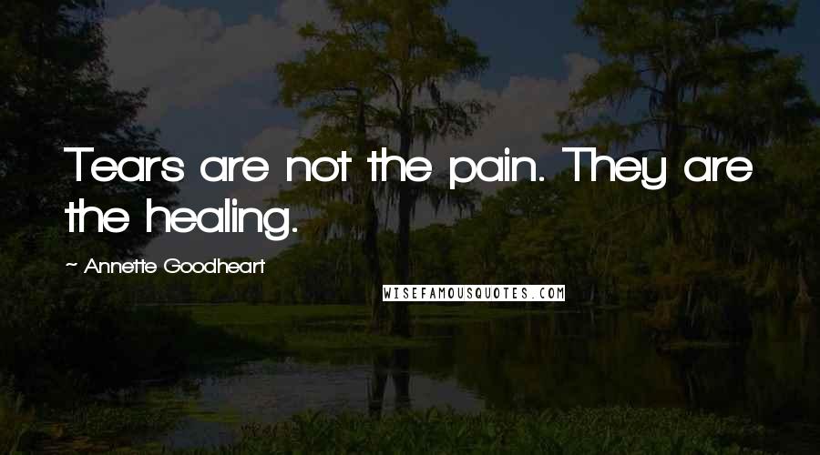 Annette Goodheart Quotes: Tears are not the pain. They are the healing.