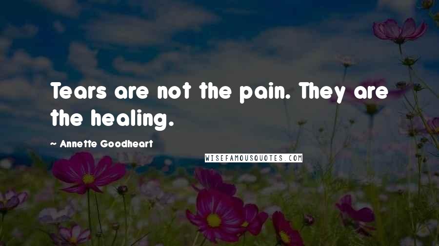 Annette Goodheart Quotes: Tears are not the pain. They are the healing.