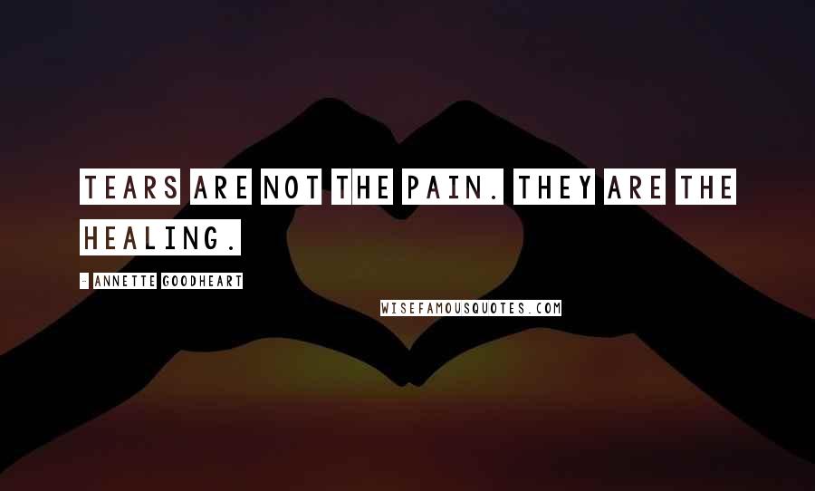 Annette Goodheart Quotes: Tears are not the pain. They are the healing.