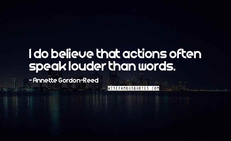 Annette Gordon-Reed Quotes: I do believe that actions often speak louder than words.