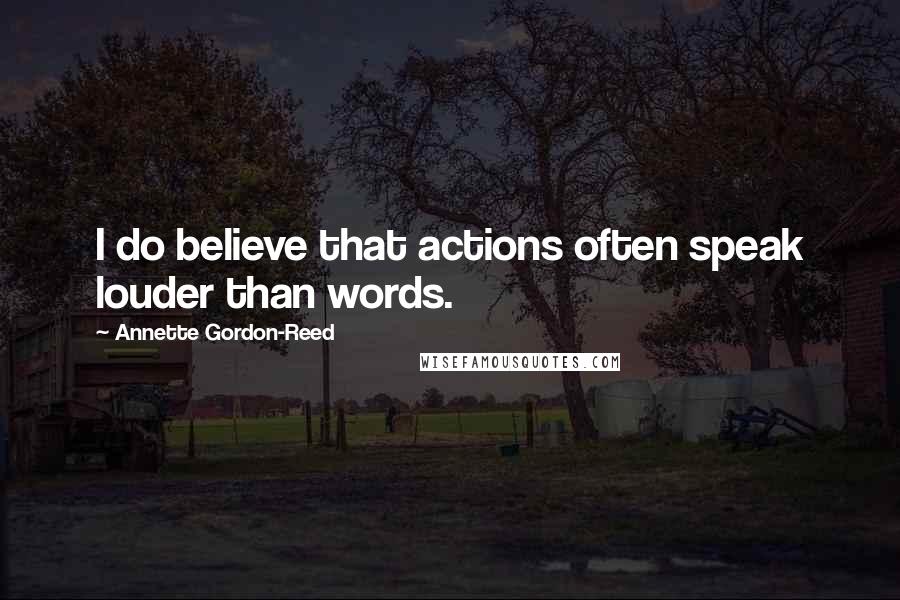 Annette Gordon-Reed Quotes: I do believe that actions often speak louder than words.