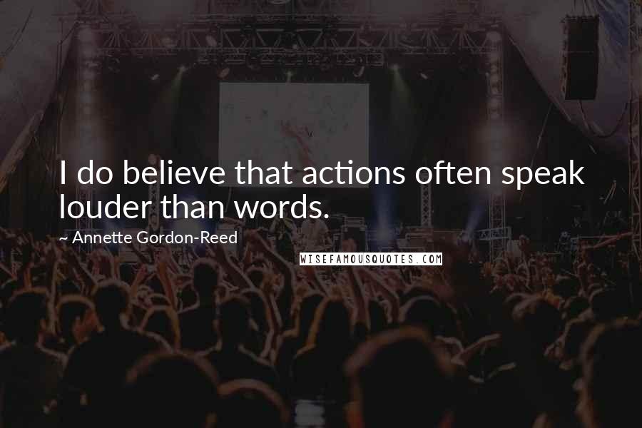 Annette Gordon-Reed Quotes: I do believe that actions often speak louder than words.