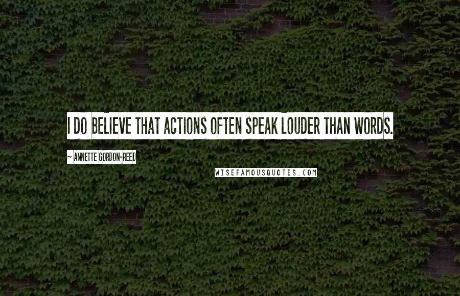 Annette Gordon-Reed Quotes: I do believe that actions often speak louder than words.