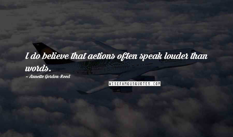 Annette Gordon-Reed Quotes: I do believe that actions often speak louder than words.