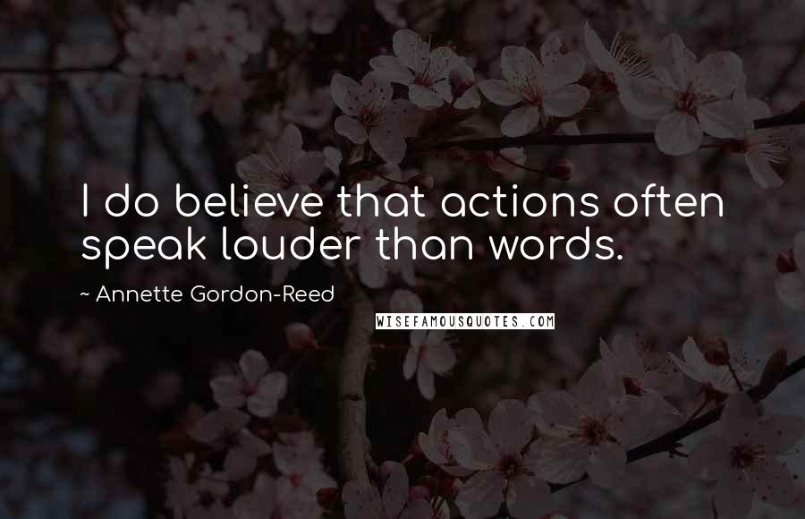 Annette Gordon-Reed Quotes: I do believe that actions often speak louder than words.
