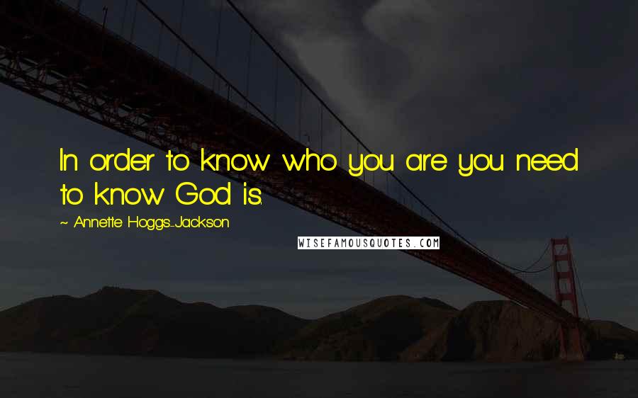 Annette Hoggs-Jackson Quotes: In order to know who you are you need to know God is.