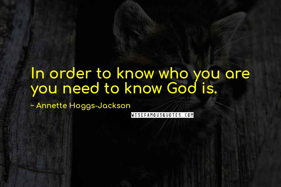 Annette Hoggs-Jackson Quotes: In order to know who you are you need to know God is.