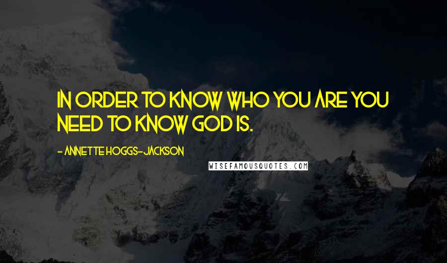 Annette Hoggs-Jackson Quotes: In order to know who you are you need to know God is.