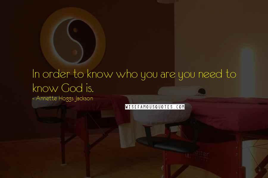 Annette Hoggs-Jackson Quotes: In order to know who you are you need to know God is.