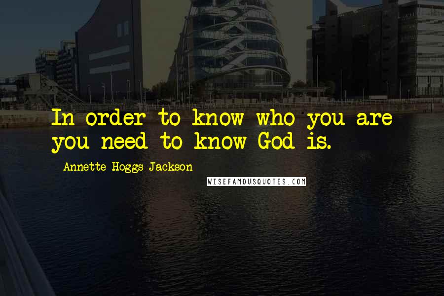 Annette Hoggs-Jackson Quotes: In order to know who you are you need to know God is.