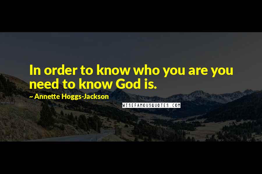 Annette Hoggs-Jackson Quotes: In order to know who you are you need to know God is.