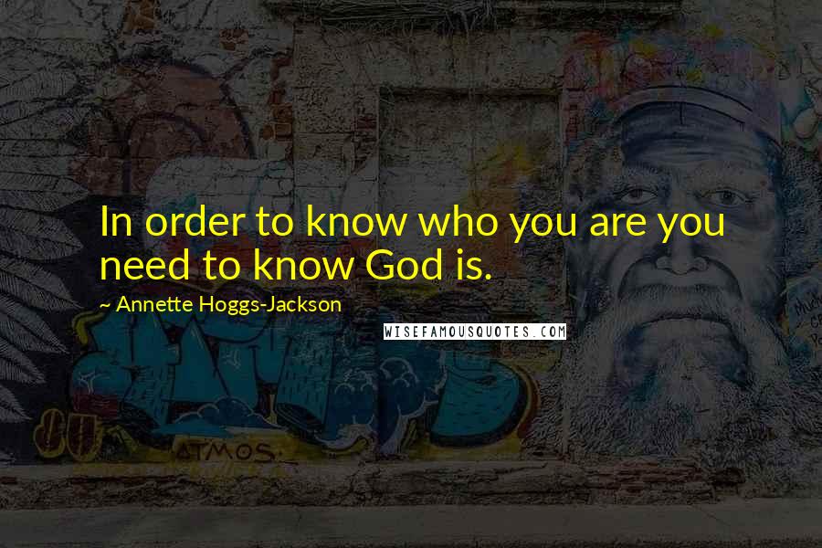 Annette Hoggs-Jackson Quotes: In order to know who you are you need to know God is.