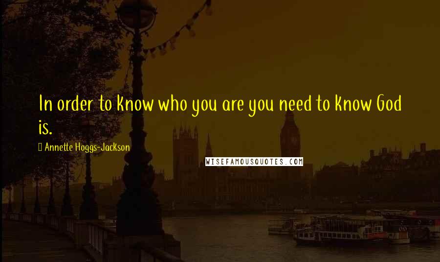 Annette Hoggs-Jackson Quotes: In order to know who you are you need to know God is.