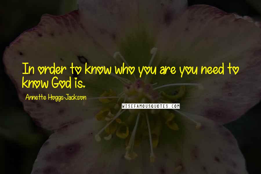 Annette Hoggs-Jackson Quotes: In order to know who you are you need to know God is.