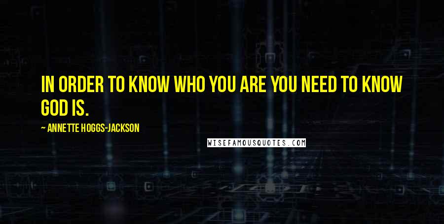 Annette Hoggs-Jackson Quotes: In order to know who you are you need to know God is.