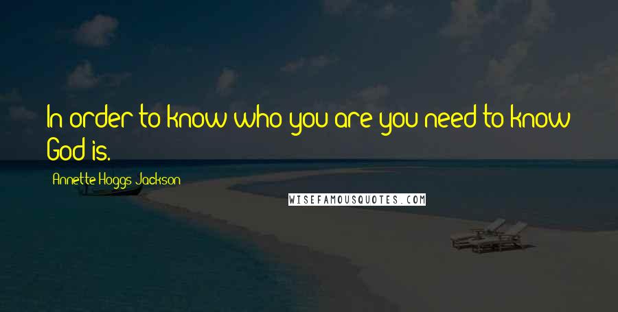 Annette Hoggs-Jackson Quotes: In order to know who you are you need to know God is.