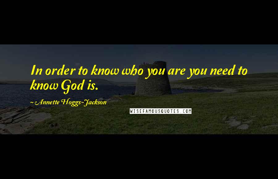 Annette Hoggs-Jackson Quotes: In order to know who you are you need to know God is.