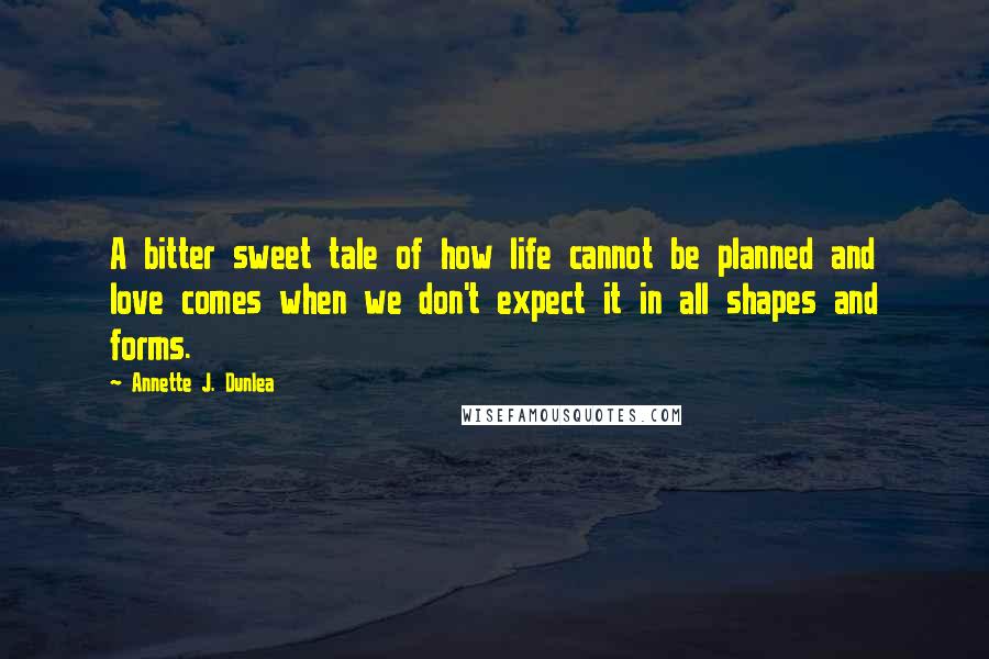 Annette J. Dunlea Quotes: A bitter sweet tale of how life cannot be planned and love comes when we don't expect it in all shapes and forms.