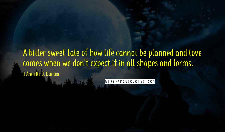 Annette J. Dunlea Quotes: A bitter sweet tale of how life cannot be planned and love comes when we don't expect it in all shapes and forms.