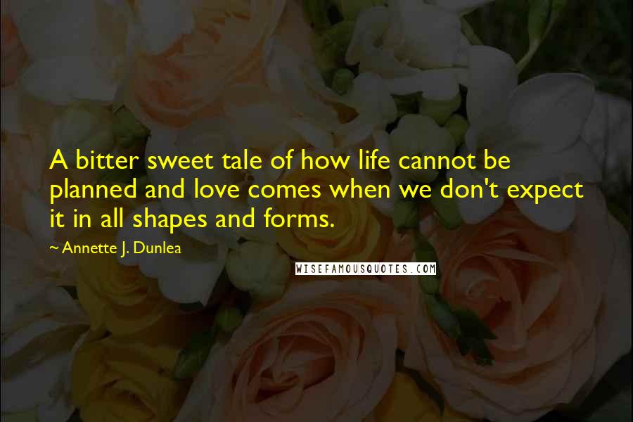 Annette J. Dunlea Quotes: A bitter sweet tale of how life cannot be planned and love comes when we don't expect it in all shapes and forms.