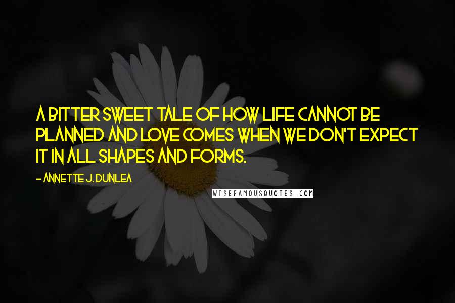 Annette J. Dunlea Quotes: A bitter sweet tale of how life cannot be planned and love comes when we don't expect it in all shapes and forms.