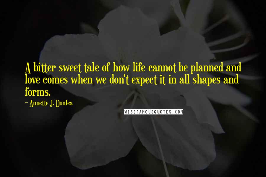 Annette J. Dunlea Quotes: A bitter sweet tale of how life cannot be planned and love comes when we don't expect it in all shapes and forms.