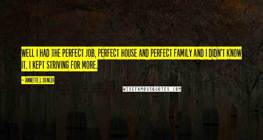 Annette J. Dunlea Quotes: Well I had the perfect job, perfect house and perfect family and I didn't know it. I kept striving for more.