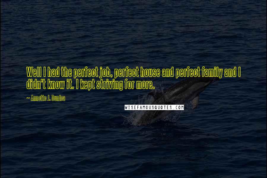 Annette J. Dunlea Quotes: Well I had the perfect job, perfect house and perfect family and I didn't know it. I kept striving for more.
