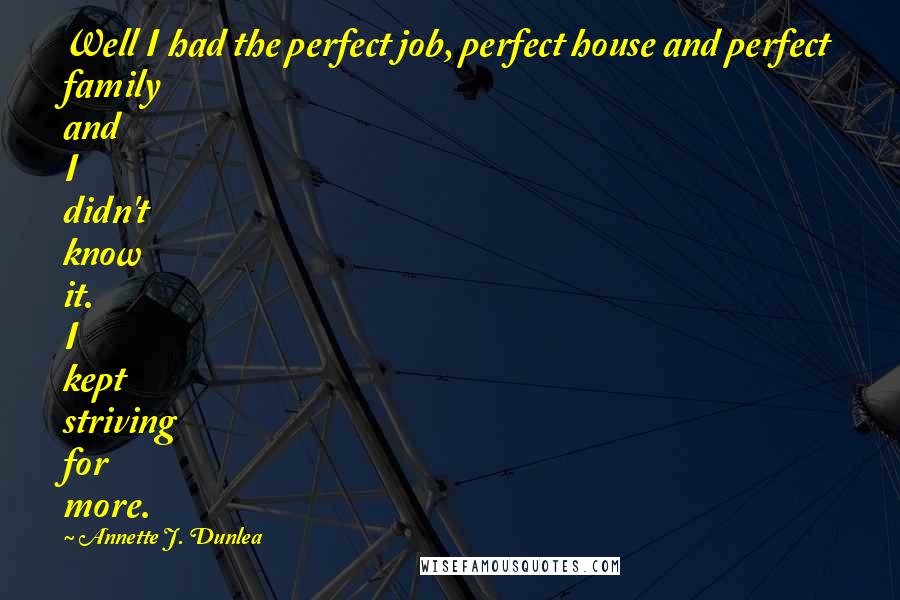 Annette J. Dunlea Quotes: Well I had the perfect job, perfect house and perfect family and I didn't know it. I kept striving for more.