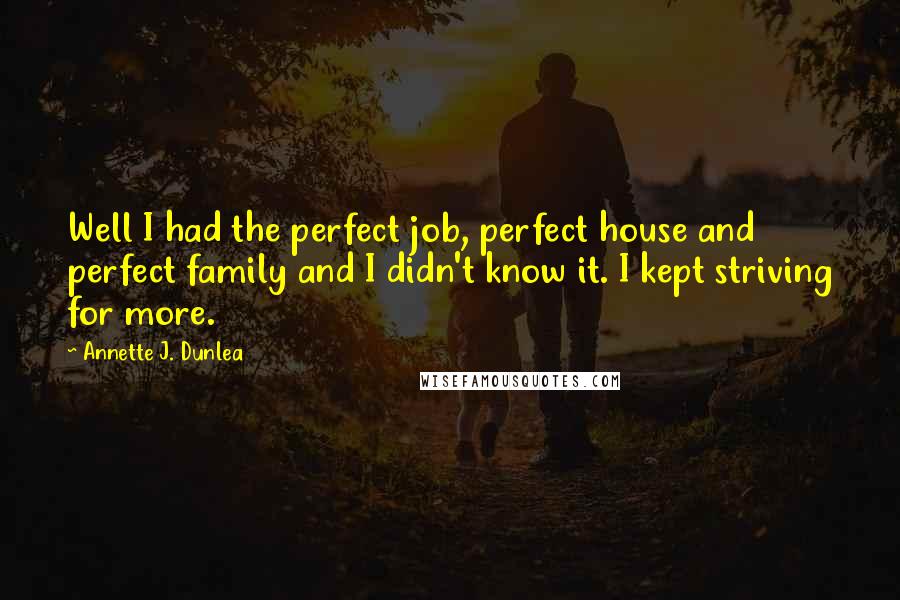 Annette J. Dunlea Quotes: Well I had the perfect job, perfect house and perfect family and I didn't know it. I kept striving for more.