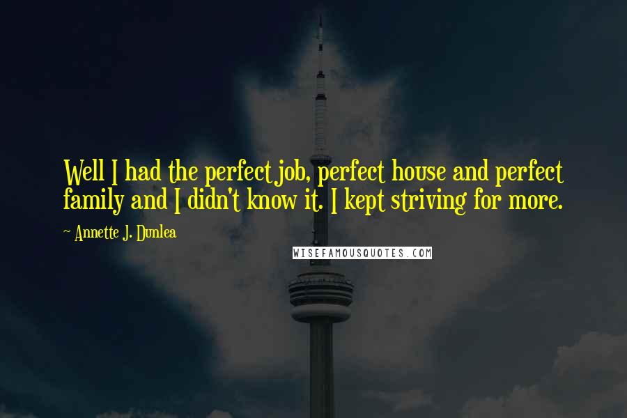 Annette J. Dunlea Quotes: Well I had the perfect job, perfect house and perfect family and I didn't know it. I kept striving for more.
