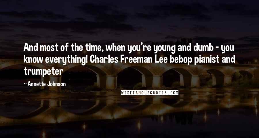 Annette Johnson Quotes: And most of the time, when you're young and dumb - you know everything! Charles Freeman Lee bebop pianist and trumpeter