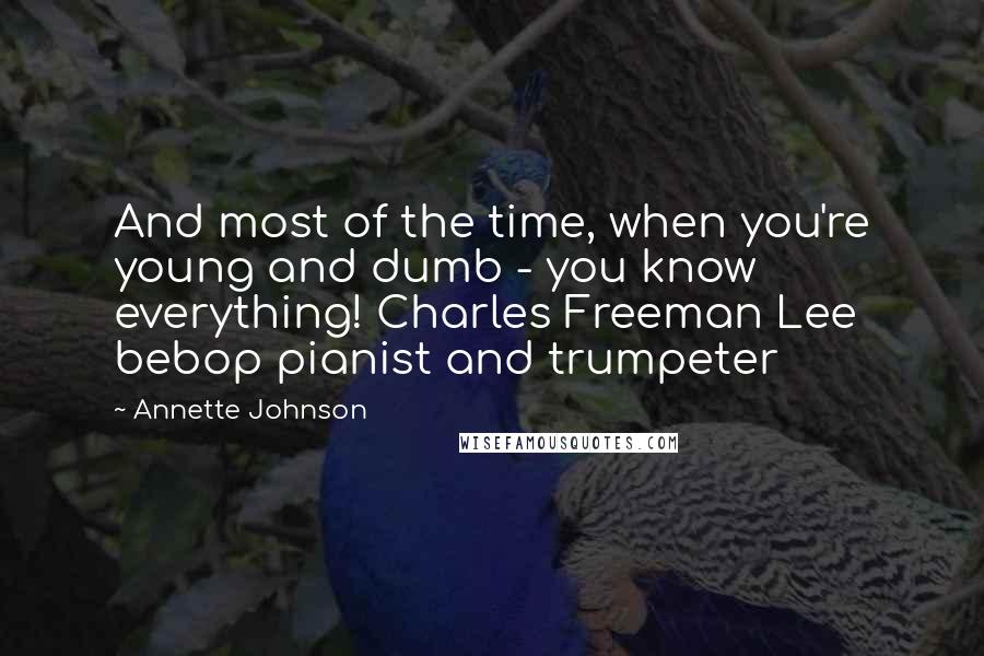 Annette Johnson Quotes: And most of the time, when you're young and dumb - you know everything! Charles Freeman Lee bebop pianist and trumpeter